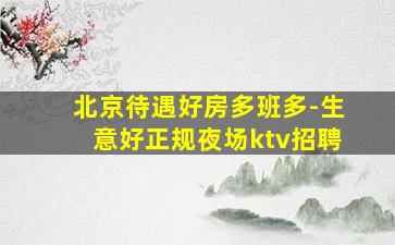 北京待遇好房多班多-生意好正规夜场ktv招聘